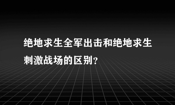 绝地求生全军出击和绝地求生刺激战场的区别？