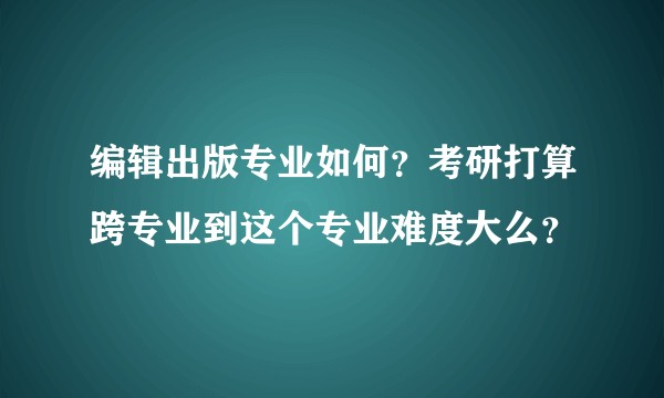 编辑出版专业如何？考研打算跨专业到这个专业难度大么？