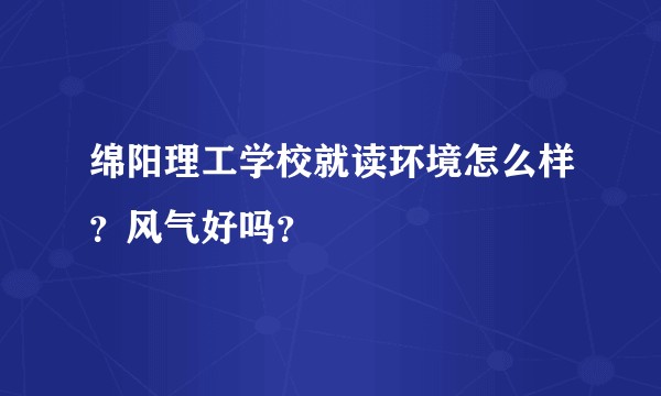 绵阳理工学校就读环境怎么样？风气好吗？