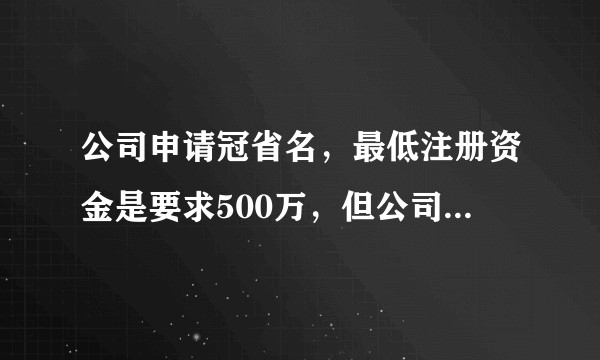 公司申请冠省名，最低注册资金是要求500万，但公司运作时预见重大问题需降低注册资金，能否降低？