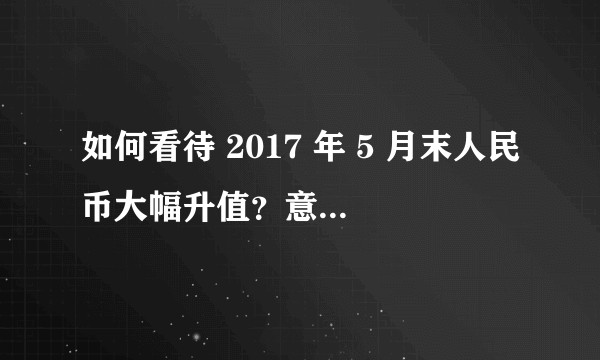如何看待 2017 年 5 月末人民币大幅升值？意味着什么？