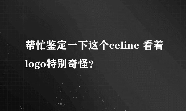 帮忙鉴定一下这个celine 看着logo特别奇怪？
