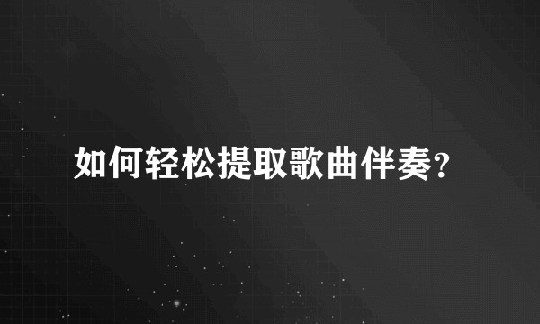 如何轻松提取歌曲伴奏？