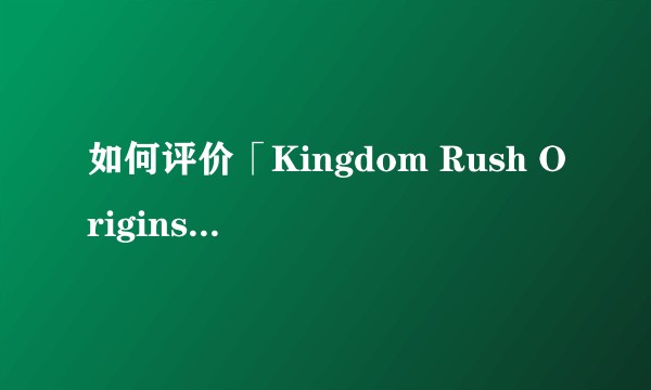 如何评价「Kingdom Rush Origins」（皇家守卫军：起源）？