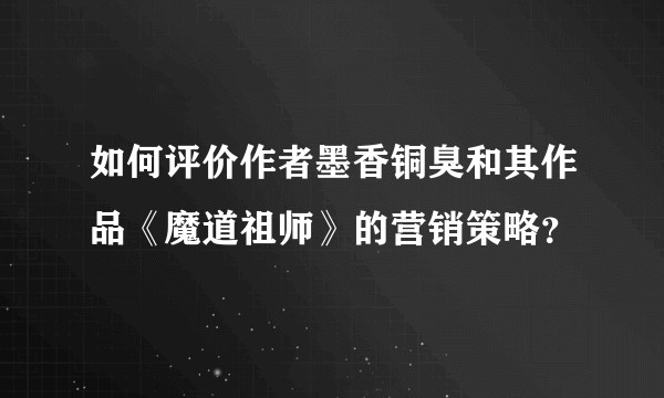 如何评价作者墨香铜臭和其作品《魔道祖师》的营销策略？