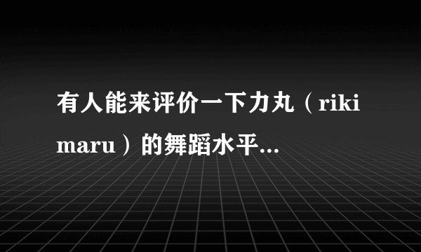 有人能来评价一下力丸（rikimaru）的舞蹈水平和编舞水平吗?
