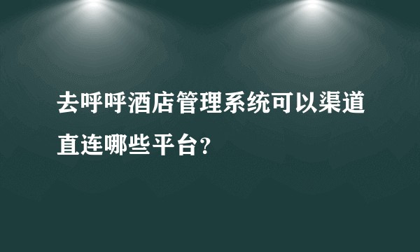 去呼呼酒店管理系统可以渠道直连哪些平台？