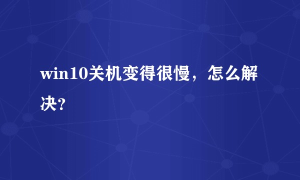 win10关机变得很慢，怎么解决？