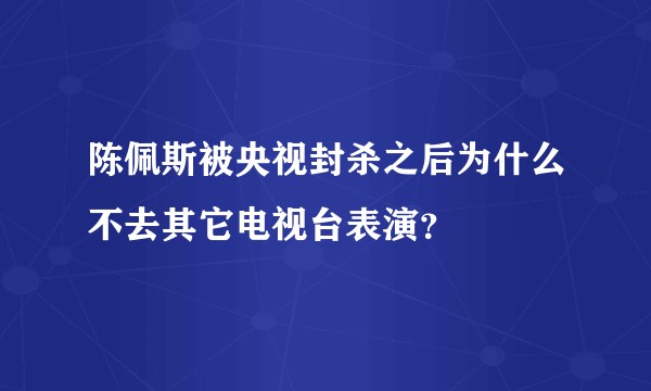 陈佩斯被央视封杀之后为什么不去其它电视台表演？