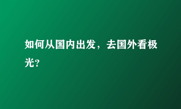 如何从国内出发，去国外看极光？