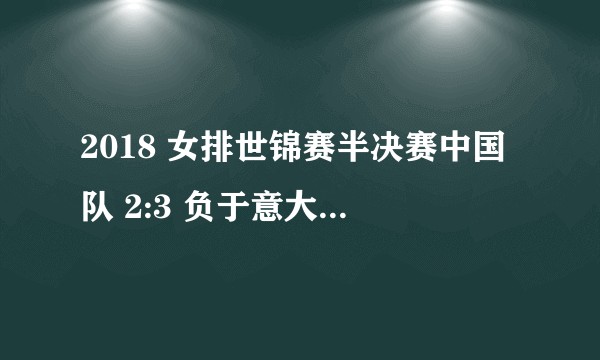 2018 女排世锦赛半决赛中国队 2:3 负于意大利队无缘决赛,如何评价本场比赛中国女排的表现?