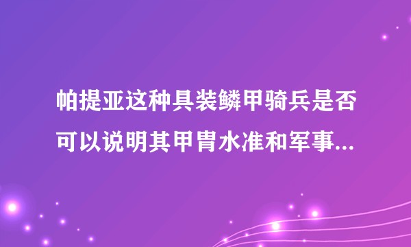帕提亚这种具装鳞甲骑兵是否可以说明其甲胄水准和军事科技点上高于汉朝？