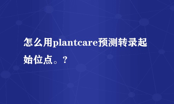 怎么用plantcare预测转录起始位点。?