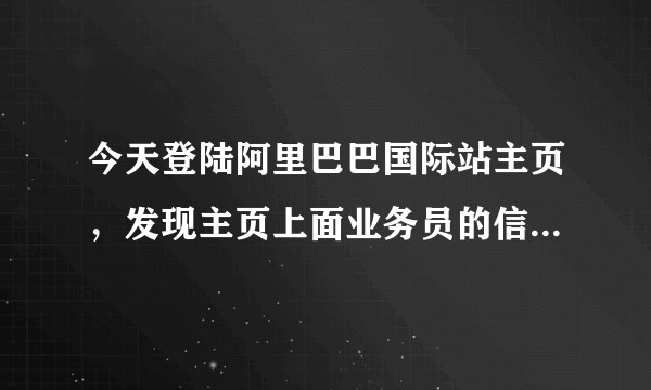 今天登陆阿里巴巴国际站主页，发现主页上面业务员的信息由我和同事两个人的变成了他一个人的？？？