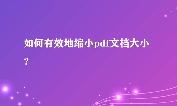 如何有效地缩小pdf文档大小？