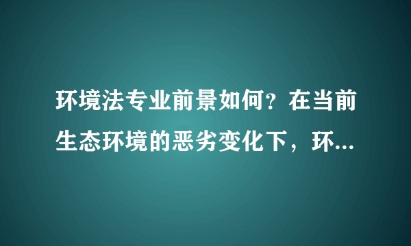 环境法专业前景如何？在当前生态环境的恶劣变化下，环境法律师是否能大展拳脚？