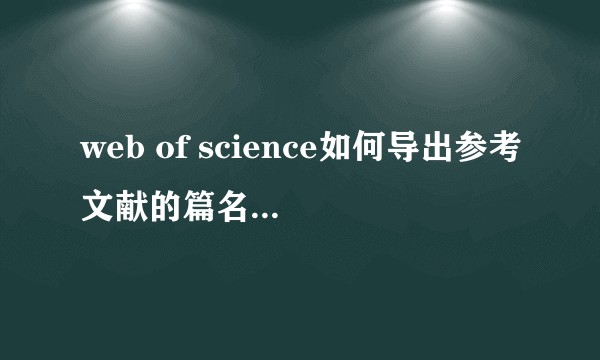 web of science如何导出参考文献的篇名作者等？