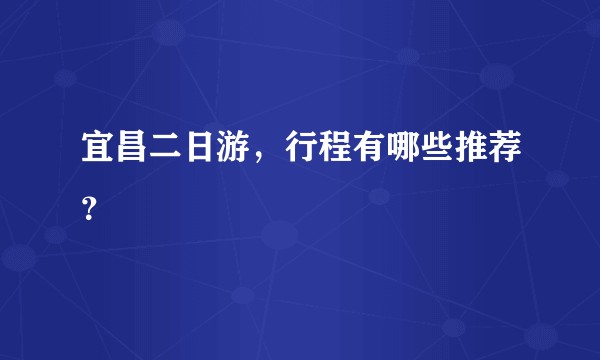 宜昌二日游,行程有哪些推荐?