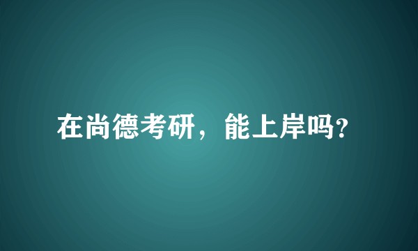 在尚德考研，能上岸吗？