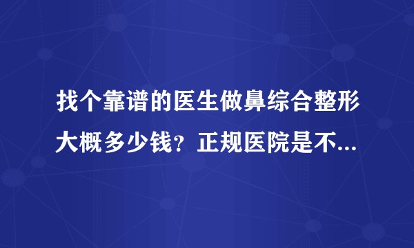 找个靠谱的医生做鼻综合整形大概多少钱？正规医院是不是比大型私立的收费便宜？