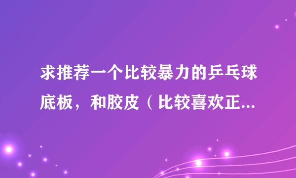 求推荐一个比较暴力的乒乓球底板，和胶皮（比较喜欢正手爆冲，反手推挡，直拍）预算800元左右?
