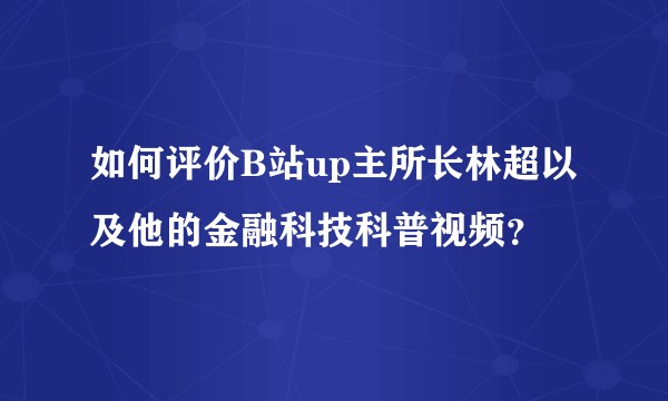 如何评价B站up主所长林超以及他的金融科技科普视频？