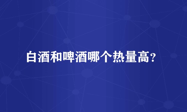 白酒和啤酒哪个热量高?