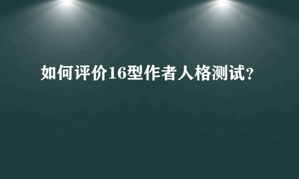 如何评价16型作者人格测试？