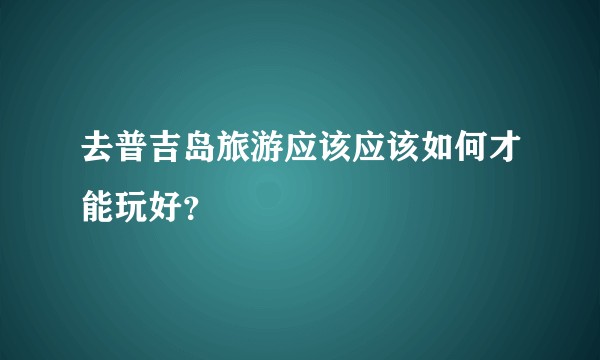 去普吉岛旅游应该应该如何才能玩好？
