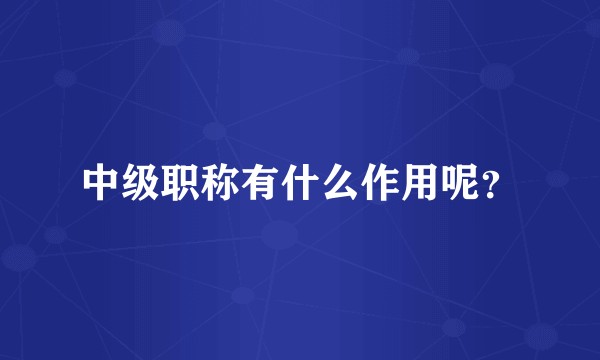 中级职称有什么作用呢？