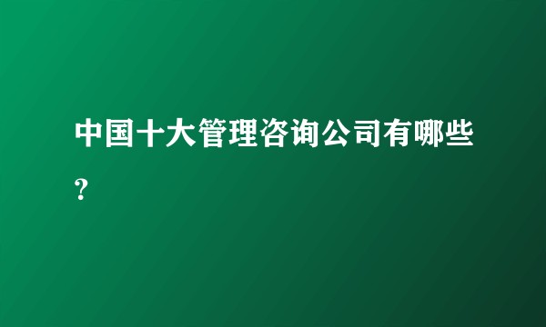 中国十大管理咨询公司有哪些？