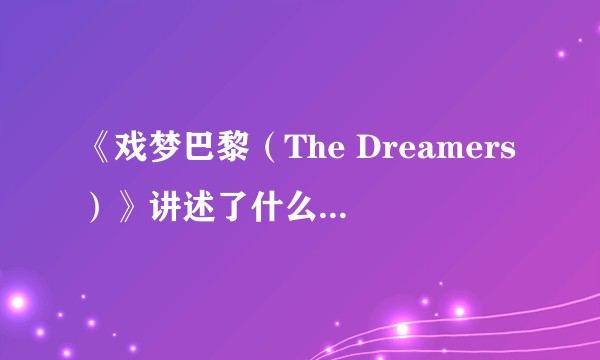 《戏梦巴黎（The Dreamers）》讲述了什么故事？表达了怎样的思考？