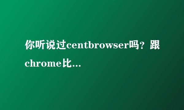 你听说过centbrowser吗？跟chrome比的优缺点有哪些？