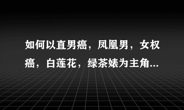 如何以直男癌，凤凰男，女权癌，白莲花，绿茶婊为主角写一个故事？