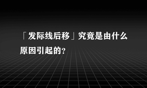 「发际线后移」究竟是由什么原因引起的?