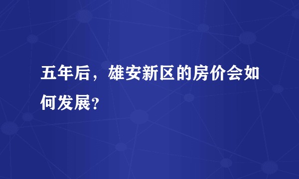 五年后，雄安新区的房价会如何发展？