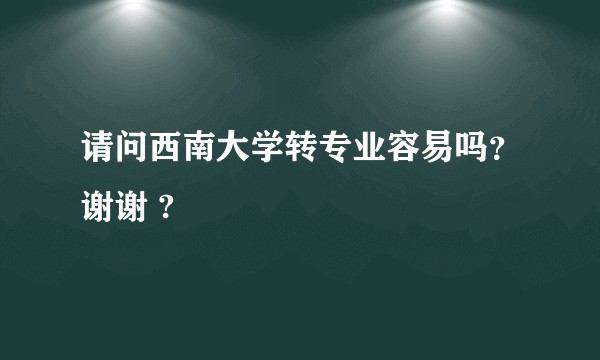 请问西南大学转专业容易吗？谢谢 ?