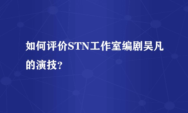 如何评价STN工作室编剧吴凡的演技？