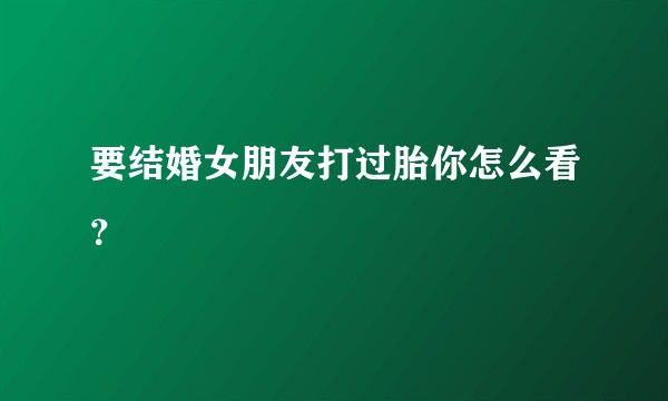 要结婚女朋友打过胎你怎么看？