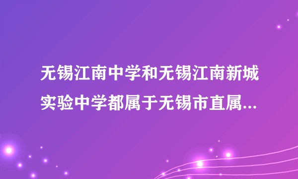 无锡江南中学和无锡江南新城实验中学都属于无锡市直属的学校，隶属同一个集团。这两个学校什么区别呢？