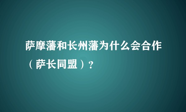 萨摩藩和长州藩为什么会合作（萨长同盟）？