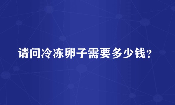 请问冷冻卵子需要多少钱？