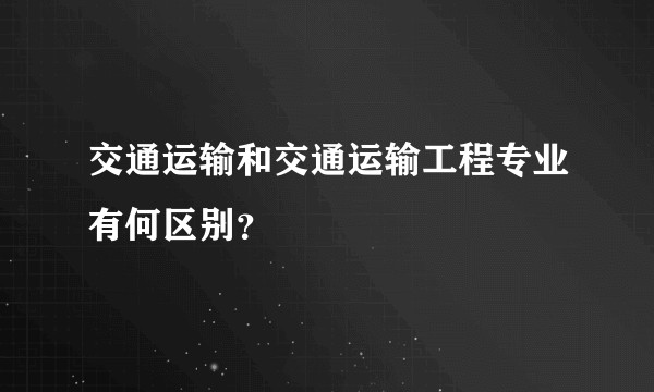 交通运输和交通运输工程专业有何区别？