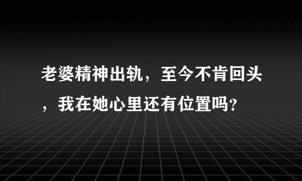 老婆精神出轨，至今不肯回头，我在她心里还有位置吗？