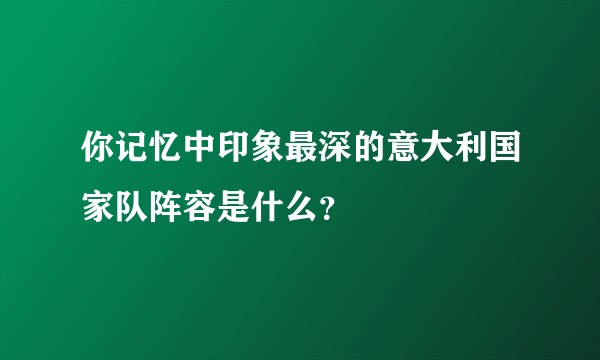 你记忆中印象最深的意大利国家队阵容是什么?