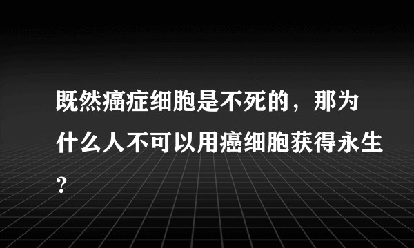既然癌症细胞是不死的，那为什么人不可以用癌细胞获得永生？
