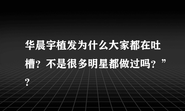 华晨宇植发为什么大家都在吐槽？不是很多明星都做过吗？”?
