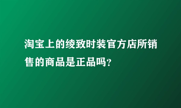 淘宝上的绫致时装官方店所销售的商品是正品吗？