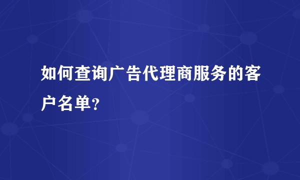 如何查询广告代理商服务的客户名单？