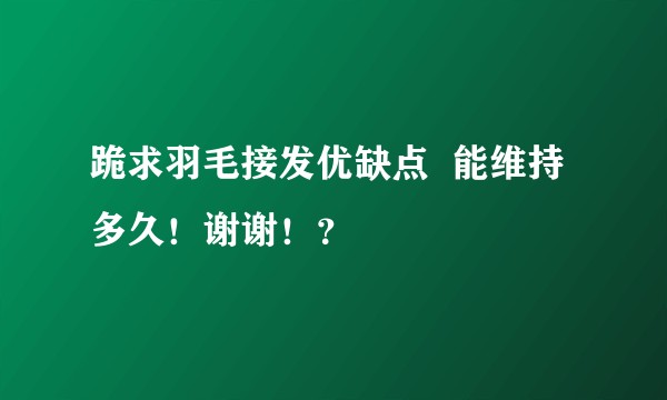 跪求羽毛接发优缺点  能维持多久！谢谢！？